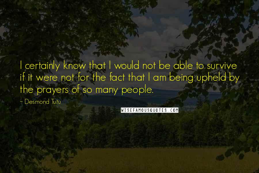 Desmond Tutu Quotes: I certainly know that I would not be able to survive if it were not for the fact that I am being upheld by the prayers of so many people.