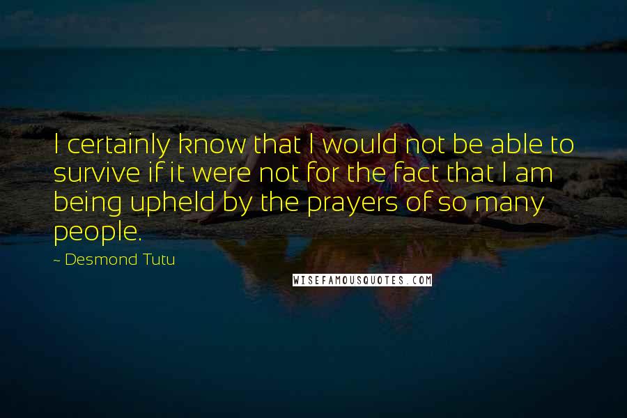 Desmond Tutu Quotes: I certainly know that I would not be able to survive if it were not for the fact that I am being upheld by the prayers of so many people.