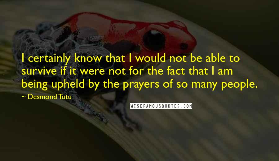 Desmond Tutu Quotes: I certainly know that I would not be able to survive if it were not for the fact that I am being upheld by the prayers of so many people.