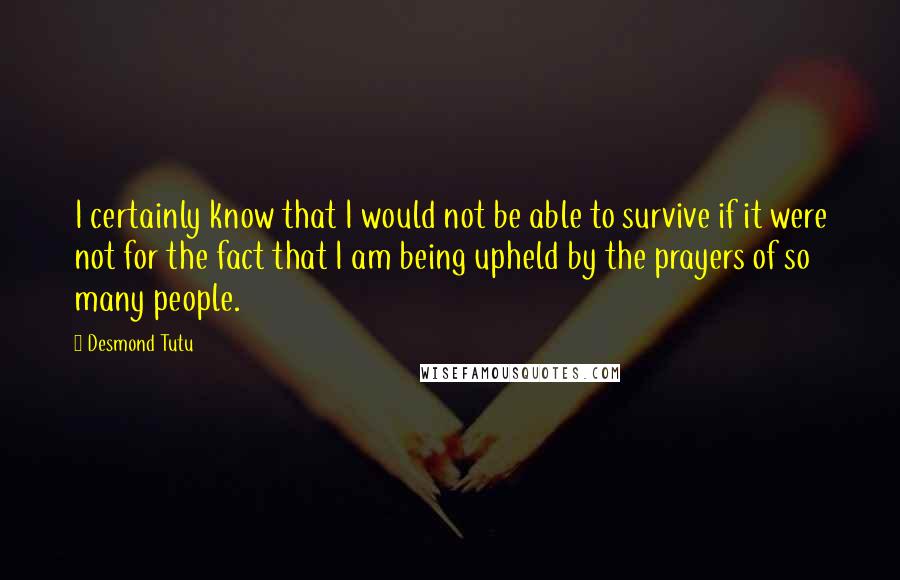 Desmond Tutu Quotes: I certainly know that I would not be able to survive if it were not for the fact that I am being upheld by the prayers of so many people.