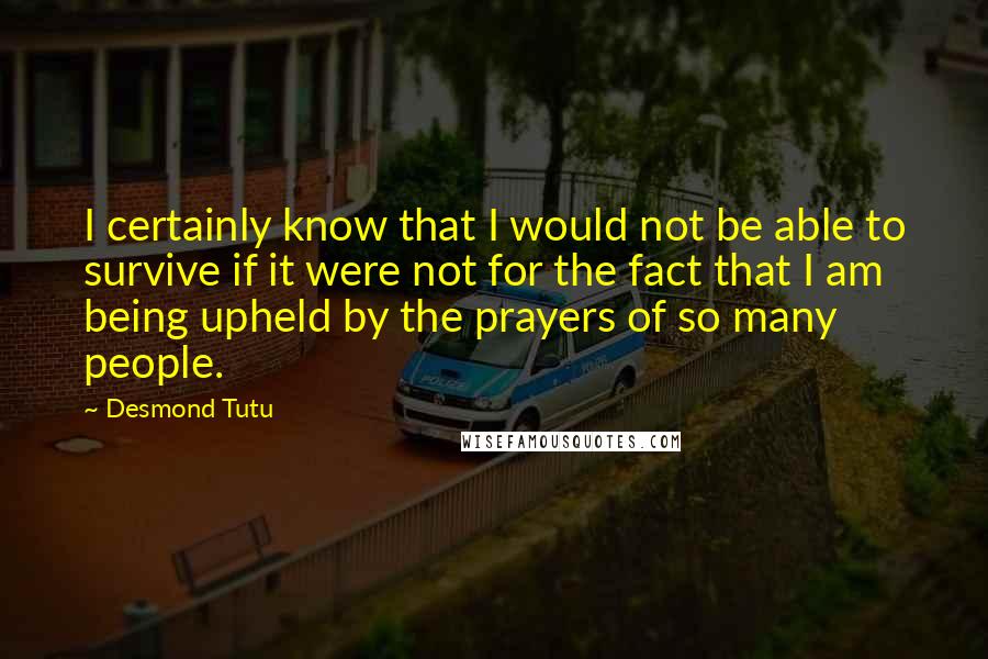 Desmond Tutu Quotes: I certainly know that I would not be able to survive if it were not for the fact that I am being upheld by the prayers of so many people.