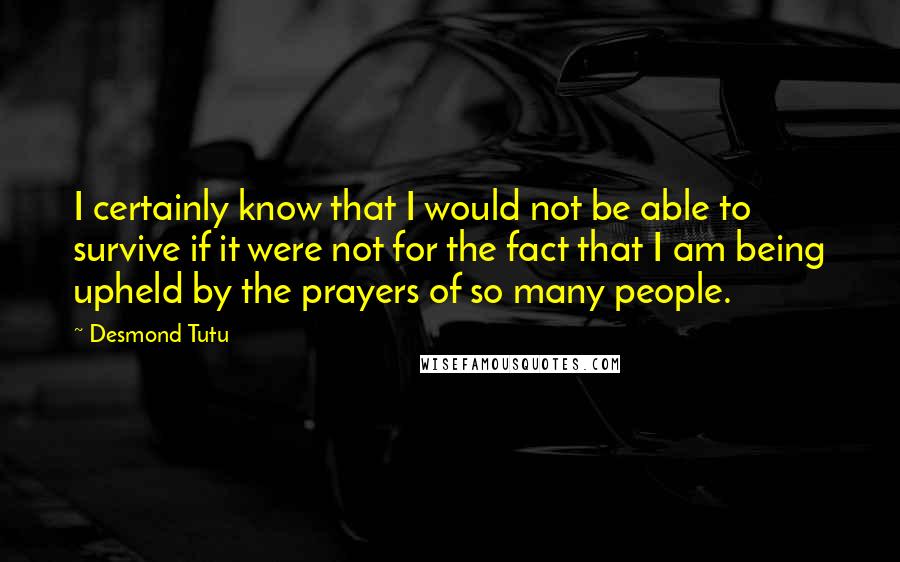 Desmond Tutu Quotes: I certainly know that I would not be able to survive if it were not for the fact that I am being upheld by the prayers of so many people.