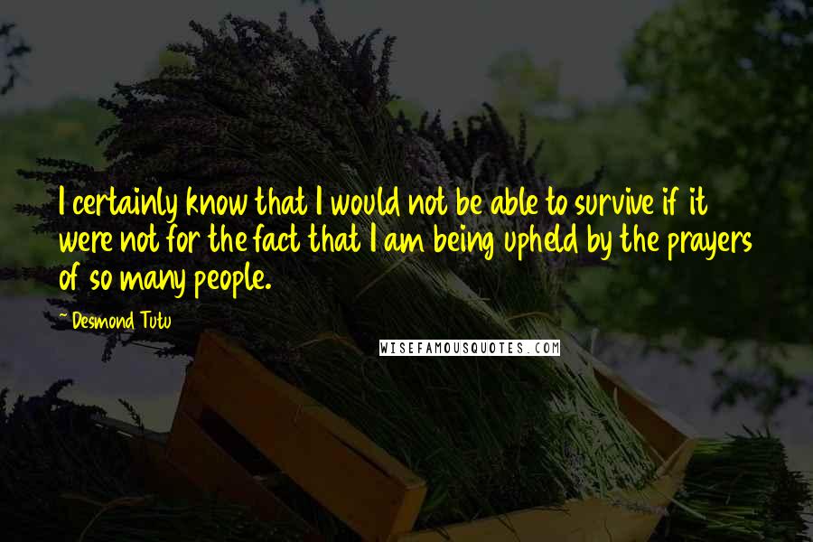 Desmond Tutu Quotes: I certainly know that I would not be able to survive if it were not for the fact that I am being upheld by the prayers of so many people.