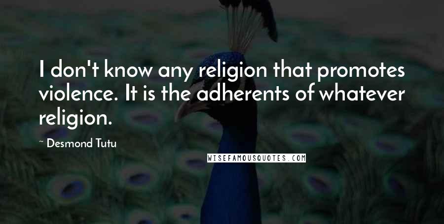 Desmond Tutu Quotes: I don't know any religion that promotes violence. It is the adherents of whatever religion.