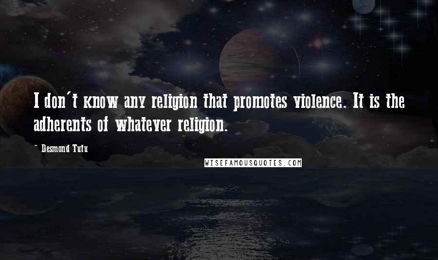 Desmond Tutu Quotes: I don't know any religion that promotes violence. It is the adherents of whatever religion.