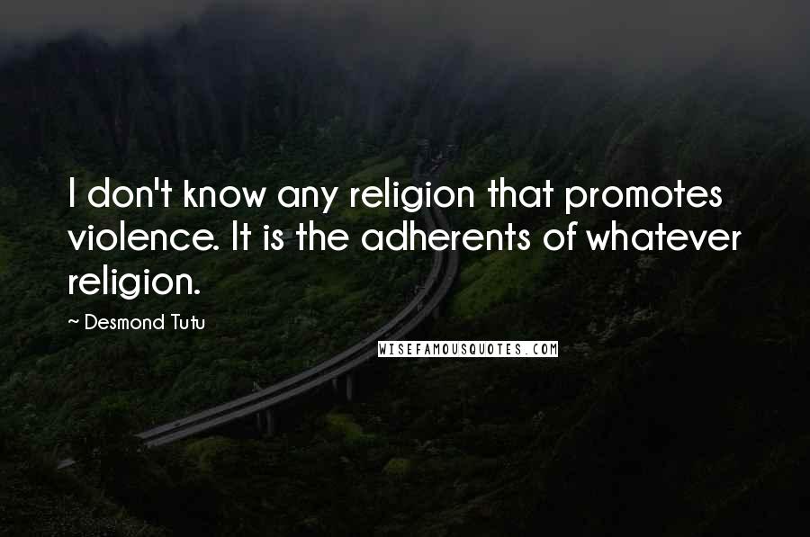 Desmond Tutu Quotes: I don't know any religion that promotes violence. It is the adherents of whatever religion.