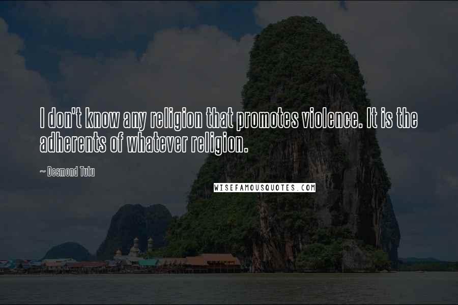 Desmond Tutu Quotes: I don't know any religion that promotes violence. It is the adherents of whatever religion.