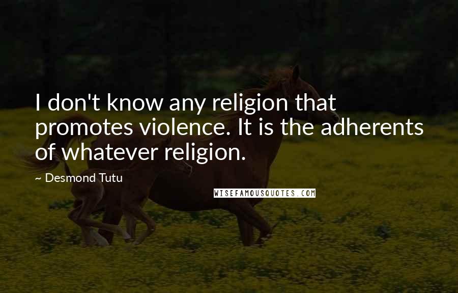 Desmond Tutu Quotes: I don't know any religion that promotes violence. It is the adherents of whatever religion.