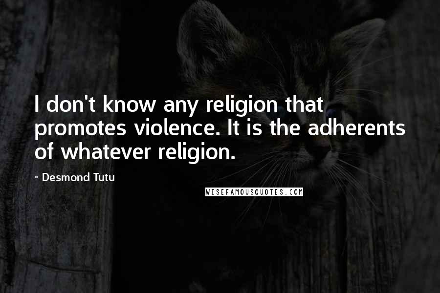 Desmond Tutu Quotes: I don't know any religion that promotes violence. It is the adherents of whatever religion.