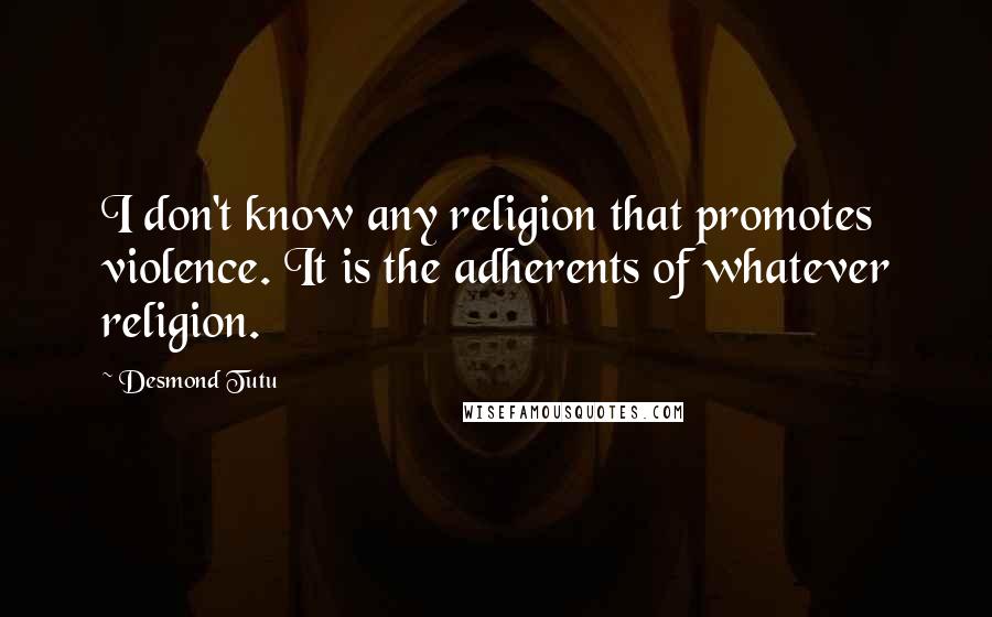 Desmond Tutu Quotes: I don't know any religion that promotes violence. It is the adherents of whatever religion.