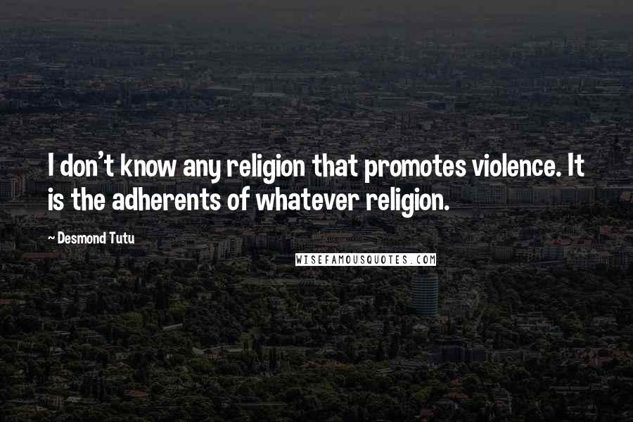 Desmond Tutu Quotes: I don't know any religion that promotes violence. It is the adherents of whatever religion.