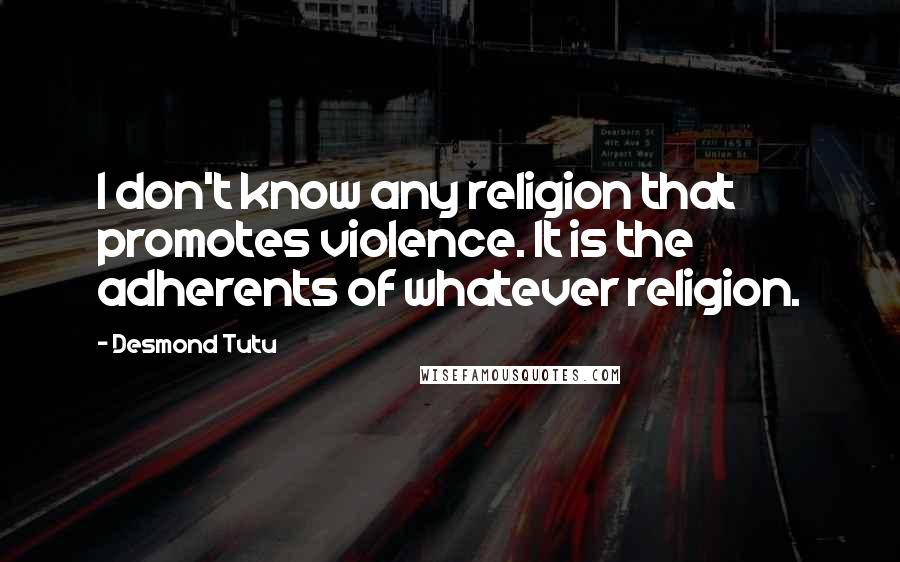 Desmond Tutu Quotes: I don't know any religion that promotes violence. It is the adherents of whatever religion.