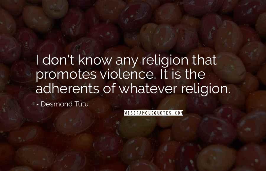 Desmond Tutu Quotes: I don't know any religion that promotes violence. It is the adherents of whatever religion.