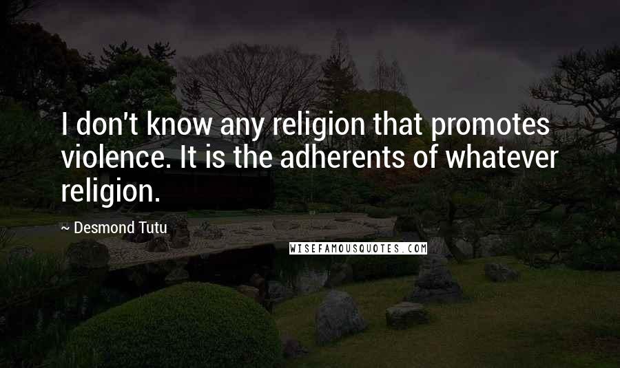 Desmond Tutu Quotes: I don't know any religion that promotes violence. It is the adherents of whatever religion.