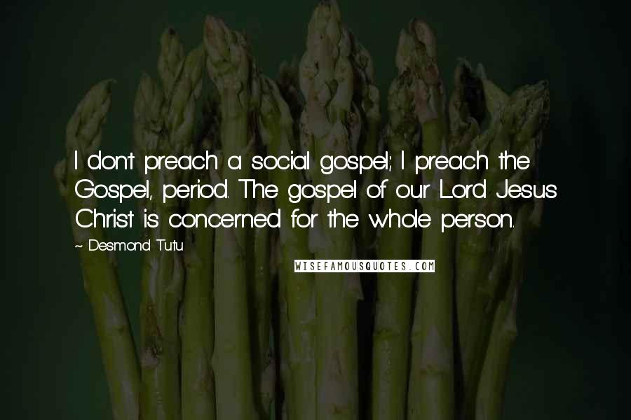 Desmond Tutu Quotes: I don't preach a social gospel; I preach the Gospel, period. The gospel of our Lord Jesus Christ is concerned for the whole person.