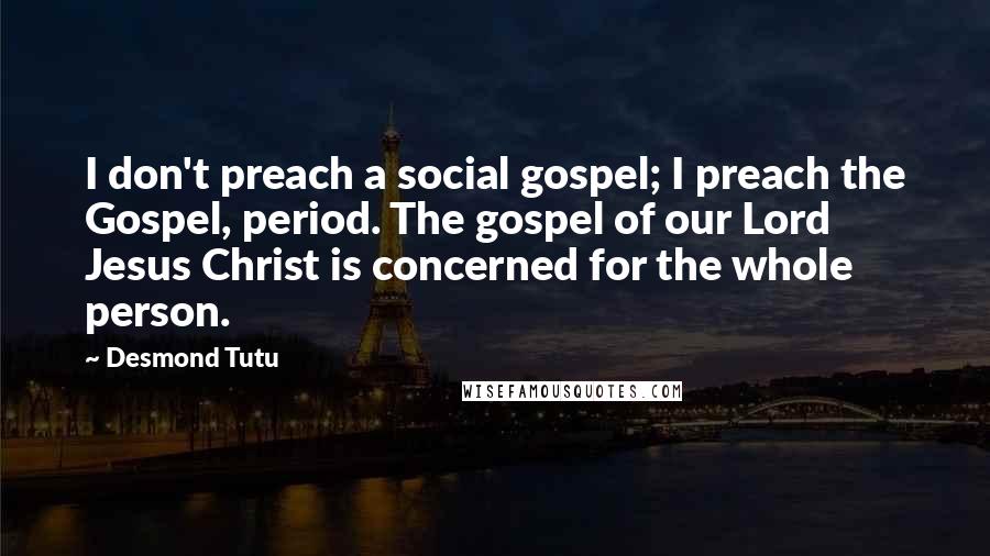 Desmond Tutu Quotes: I don't preach a social gospel; I preach the Gospel, period. The gospel of our Lord Jesus Christ is concerned for the whole person.