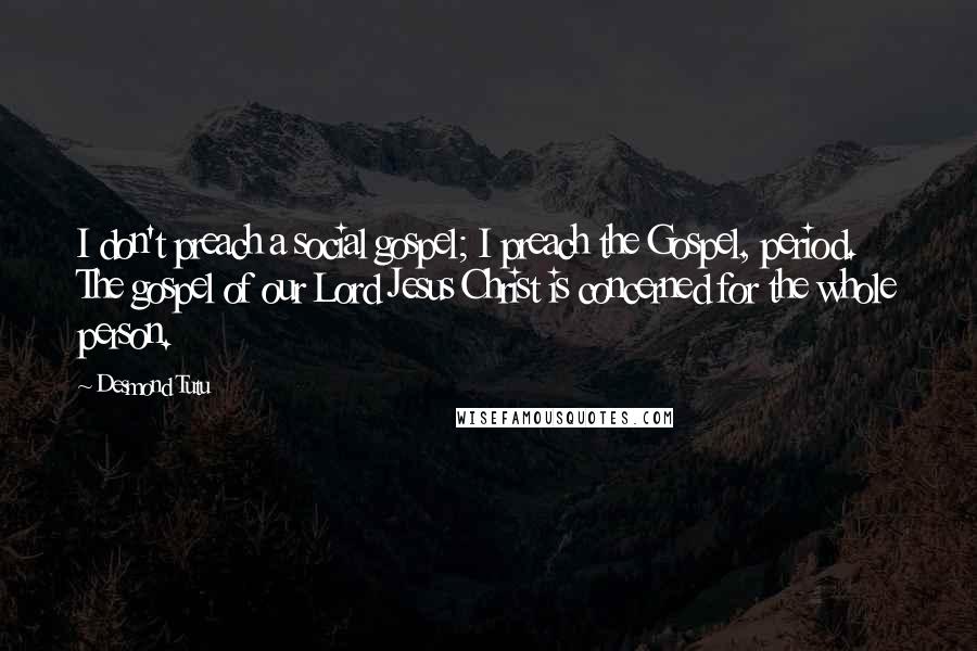 Desmond Tutu Quotes: I don't preach a social gospel; I preach the Gospel, period. The gospel of our Lord Jesus Christ is concerned for the whole person.