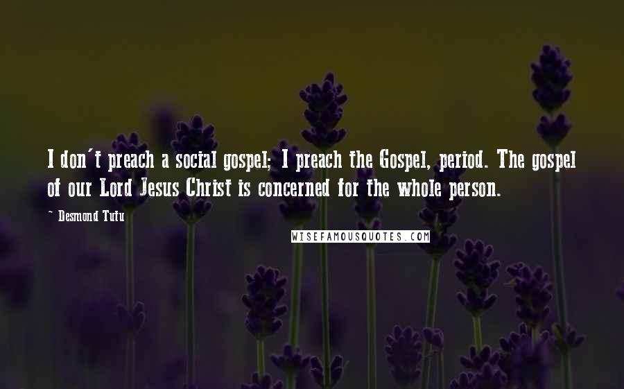 Desmond Tutu Quotes: I don't preach a social gospel; I preach the Gospel, period. The gospel of our Lord Jesus Christ is concerned for the whole person.