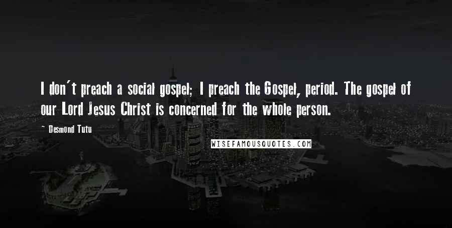 Desmond Tutu Quotes: I don't preach a social gospel; I preach the Gospel, period. The gospel of our Lord Jesus Christ is concerned for the whole person.