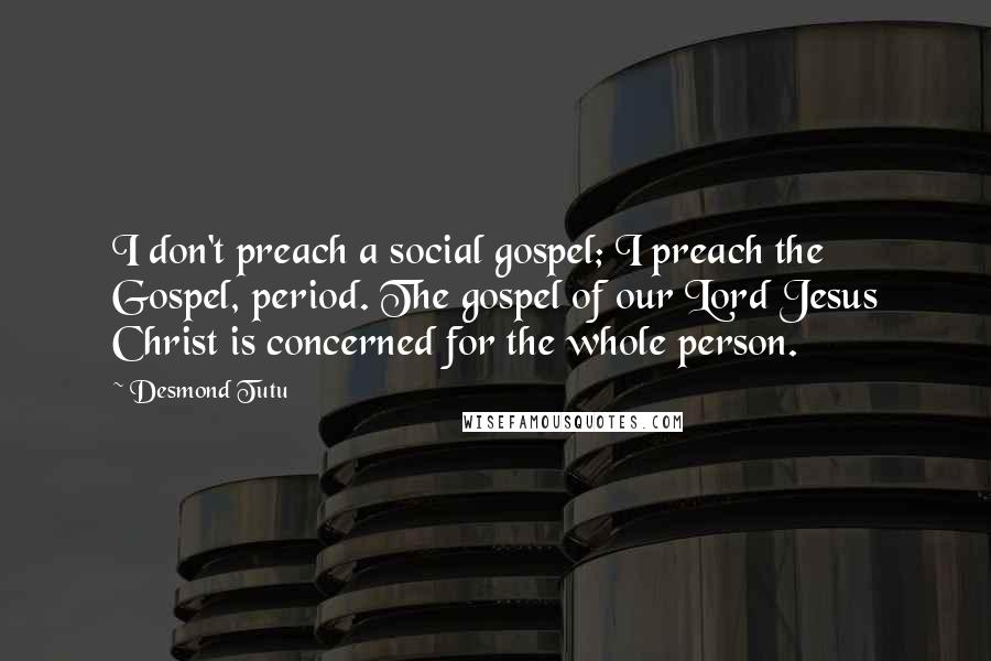 Desmond Tutu Quotes: I don't preach a social gospel; I preach the Gospel, period. The gospel of our Lord Jesus Christ is concerned for the whole person.