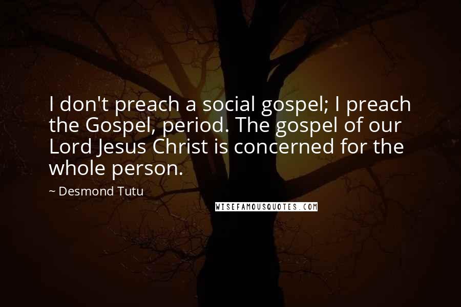 Desmond Tutu Quotes: I don't preach a social gospel; I preach the Gospel, period. The gospel of our Lord Jesus Christ is concerned for the whole person.