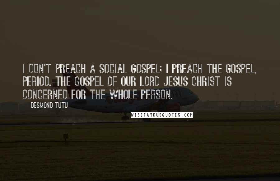 Desmond Tutu Quotes: I don't preach a social gospel; I preach the Gospel, period. The gospel of our Lord Jesus Christ is concerned for the whole person.