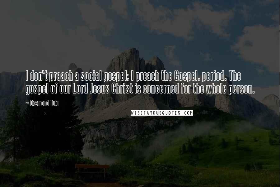 Desmond Tutu Quotes: I don't preach a social gospel; I preach the Gospel, period. The gospel of our Lord Jesus Christ is concerned for the whole person.