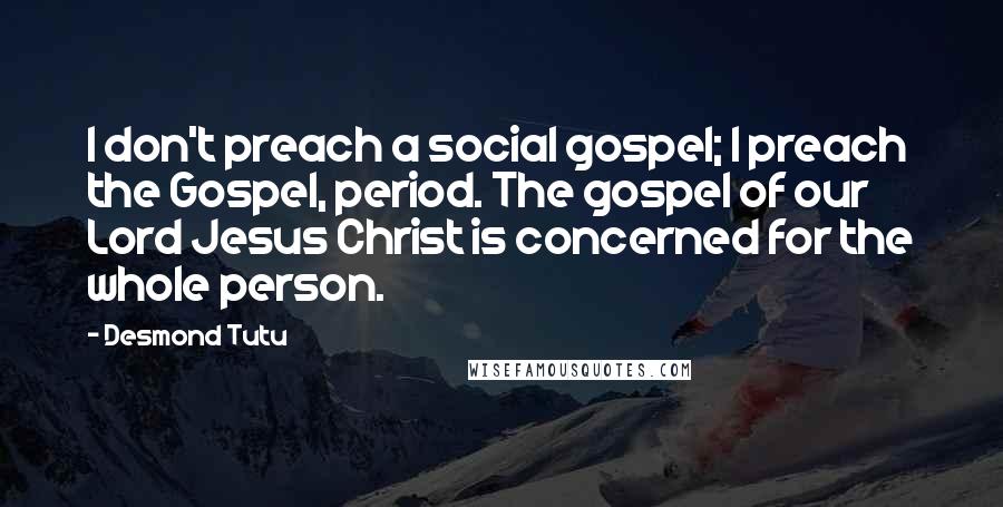 Desmond Tutu Quotes: I don't preach a social gospel; I preach the Gospel, period. The gospel of our Lord Jesus Christ is concerned for the whole person.