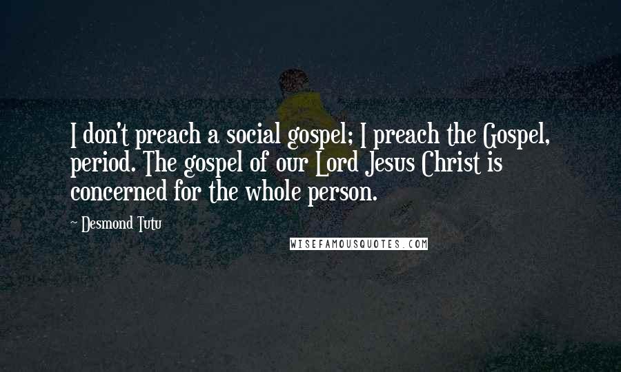 Desmond Tutu Quotes: I don't preach a social gospel; I preach the Gospel, period. The gospel of our Lord Jesus Christ is concerned for the whole person.