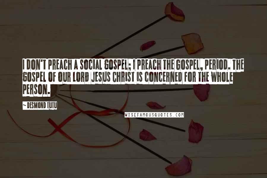 Desmond Tutu Quotes: I don't preach a social gospel; I preach the Gospel, period. The gospel of our Lord Jesus Christ is concerned for the whole person.