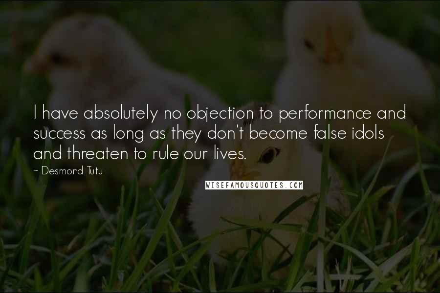 Desmond Tutu Quotes: I have absolutely no objection to performance and success as long as they don't become false idols and threaten to rule our lives.