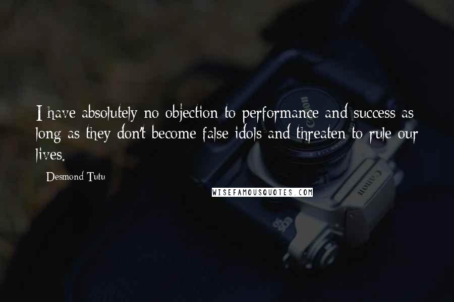 Desmond Tutu Quotes: I have absolutely no objection to performance and success as long as they don't become false idols and threaten to rule our lives.