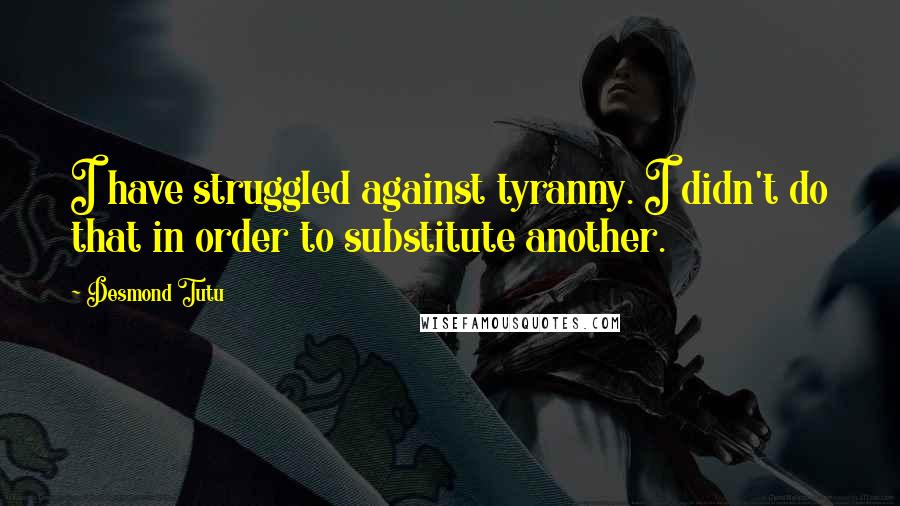 Desmond Tutu Quotes: I have struggled against tyranny. I didn't do that in order to substitute another.