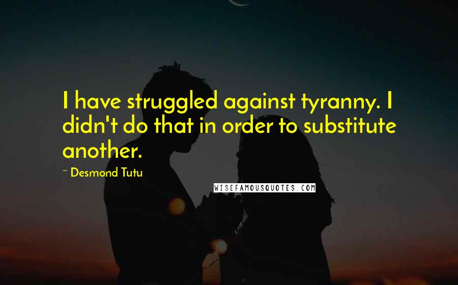 Desmond Tutu Quotes: I have struggled against tyranny. I didn't do that in order to substitute another.