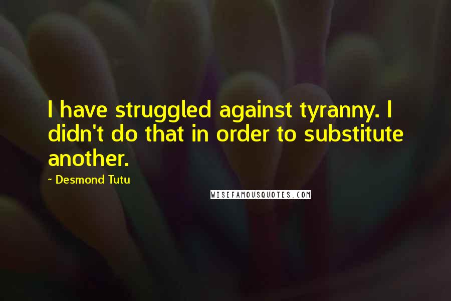 Desmond Tutu Quotes: I have struggled against tyranny. I didn't do that in order to substitute another.