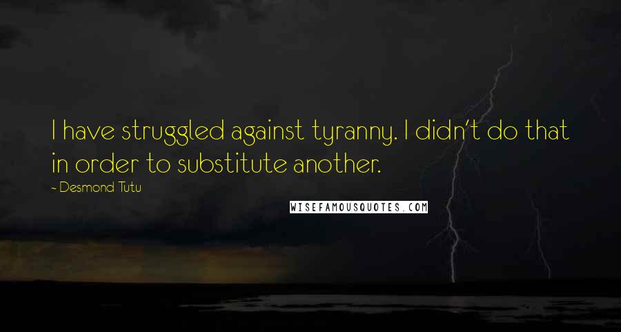 Desmond Tutu Quotes: I have struggled against tyranny. I didn't do that in order to substitute another.