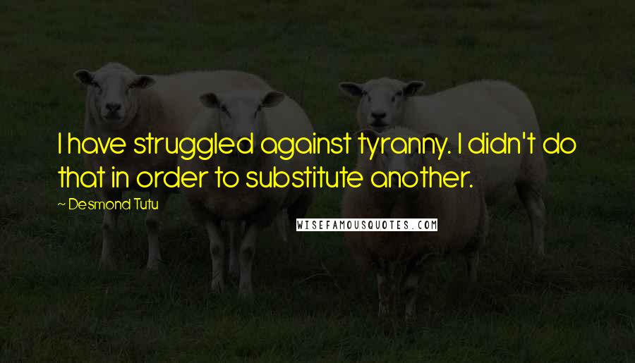 Desmond Tutu Quotes: I have struggled against tyranny. I didn't do that in order to substitute another.