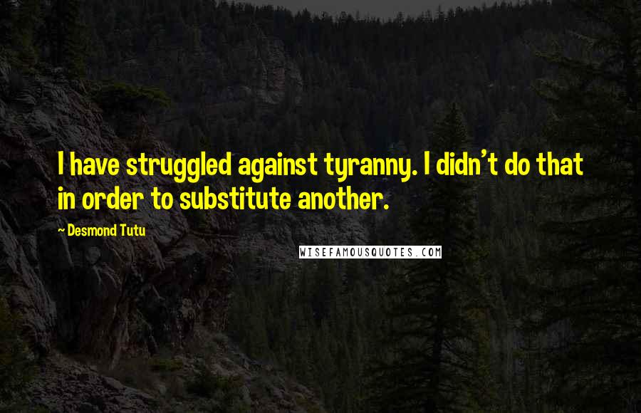 Desmond Tutu Quotes: I have struggled against tyranny. I didn't do that in order to substitute another.