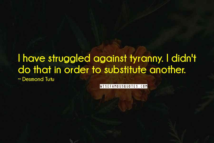 Desmond Tutu Quotes: I have struggled against tyranny. I didn't do that in order to substitute another.