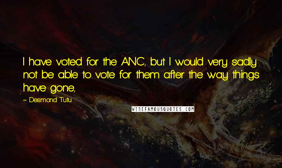 Desmond Tutu Quotes: I have voted for the ANC, but I would very sadly not be able to vote for them after the way things have gone,