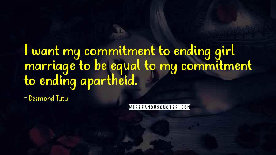 Desmond Tutu Quotes: I want my commitment to ending girl marriage to be equal to my commitment to ending apartheid.