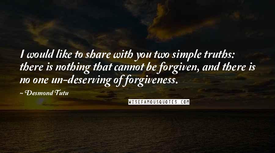 Desmond Tutu Quotes: I would like to share with you two simple truths: there is nothing that cannot be forgiven, and there is no one un-deserving of forgiveness.