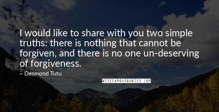 Desmond Tutu Quotes: I would like to share with you two simple truths: there is nothing that cannot be forgiven, and there is no one un-deserving of forgiveness.