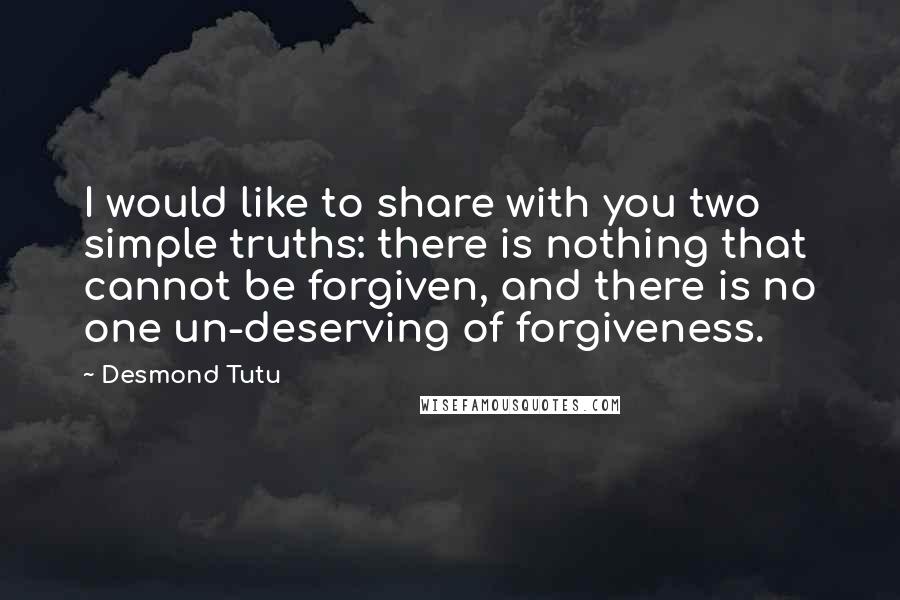 Desmond Tutu Quotes: I would like to share with you two simple truths: there is nothing that cannot be forgiven, and there is no one un-deserving of forgiveness.