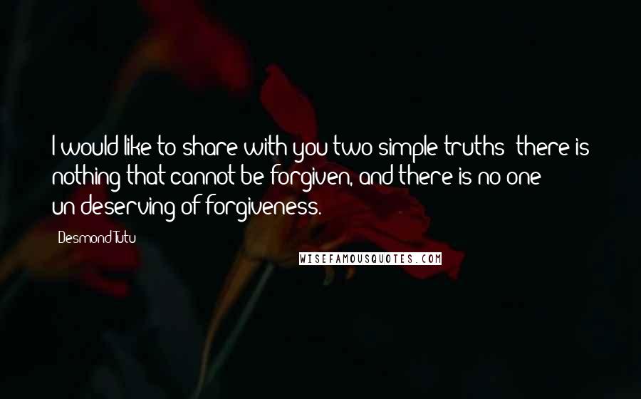 Desmond Tutu Quotes: I would like to share with you two simple truths: there is nothing that cannot be forgiven, and there is no one un-deserving of forgiveness.