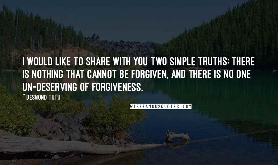 Desmond Tutu Quotes: I would like to share with you two simple truths: there is nothing that cannot be forgiven, and there is no one un-deserving of forgiveness.