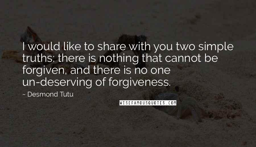 Desmond Tutu Quotes: I would like to share with you two simple truths: there is nothing that cannot be forgiven, and there is no one un-deserving of forgiveness.