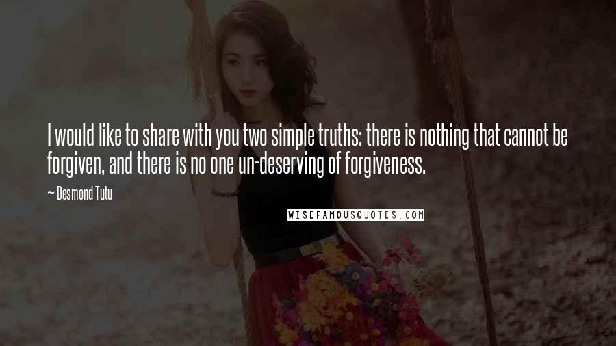 Desmond Tutu Quotes: I would like to share with you two simple truths: there is nothing that cannot be forgiven, and there is no one un-deserving of forgiveness.