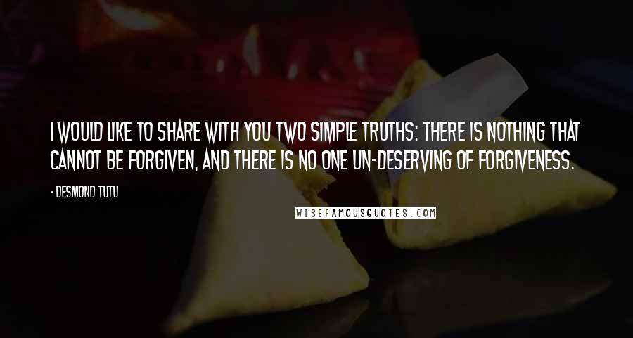 Desmond Tutu Quotes: I would like to share with you two simple truths: there is nothing that cannot be forgiven, and there is no one un-deserving of forgiveness.