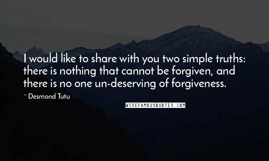 Desmond Tutu Quotes: I would like to share with you two simple truths: there is nothing that cannot be forgiven, and there is no one un-deserving of forgiveness.